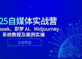 2025自媒体实战营，Deepseek、即梦 AI、Midjourney系统教程及案例实操
