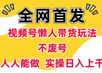 全网首发：视频号懒人带货玩法，不废号，人人能做  实操日入上千