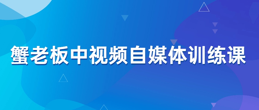 【教程分享】蟹老板视频自媒体训练课 价值988元