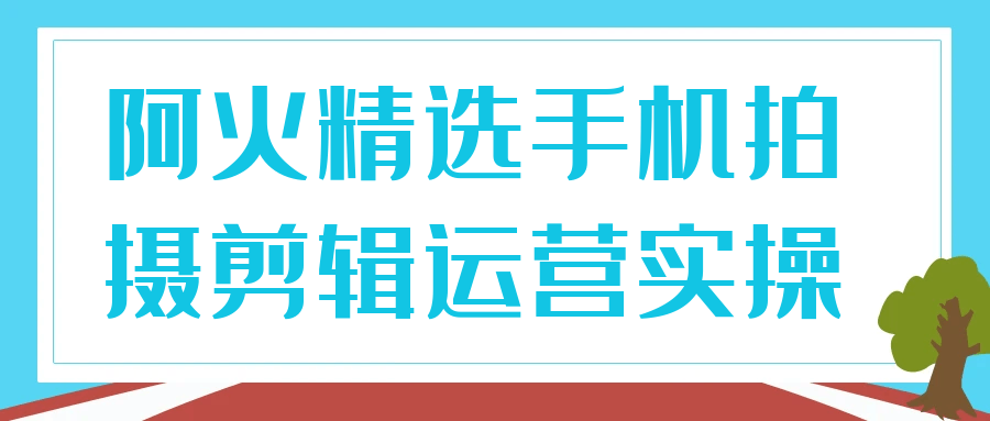 《阿火精选手机拍摄剪辑运营实操》